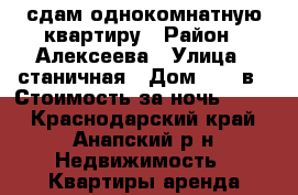 сдам однокомнатную квартиру › Район ­ Алексеева › Улица ­ станичная › Дом ­ 30 в › Стоимость за ночь ­ 800 - Краснодарский край, Анапский р-н Недвижимость » Квартиры аренда посуточно   